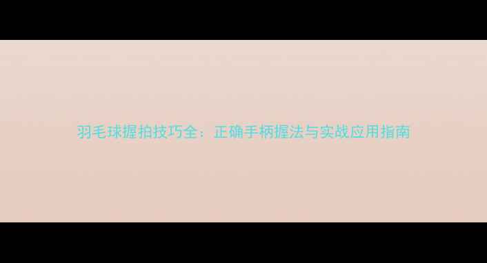 图片 羽毛球握拍技巧全：正确手柄握法与实战应用指南