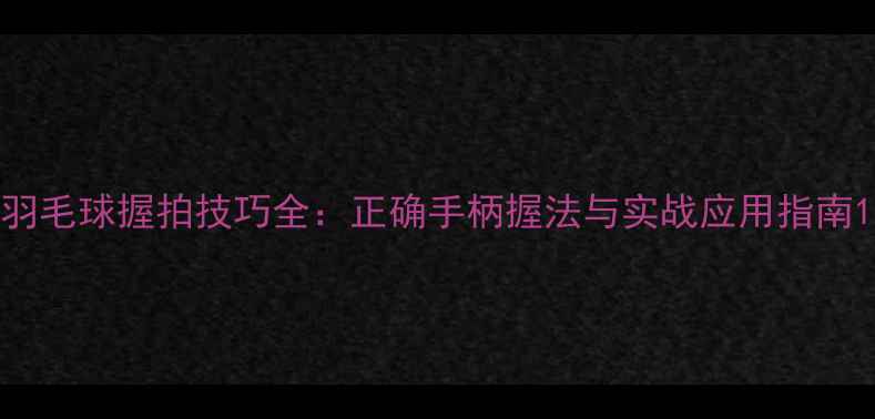 图片 羽毛球握拍技巧全：正确手柄握法与实战应用指南1