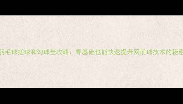 图片 羽毛球搓球和勾球全攻略：零基础也能快速提升网前球技术的秘密