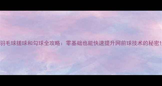 图片 羽毛球搓球和勾球全攻略：零基础也能快速提升网前球技术的秘密1