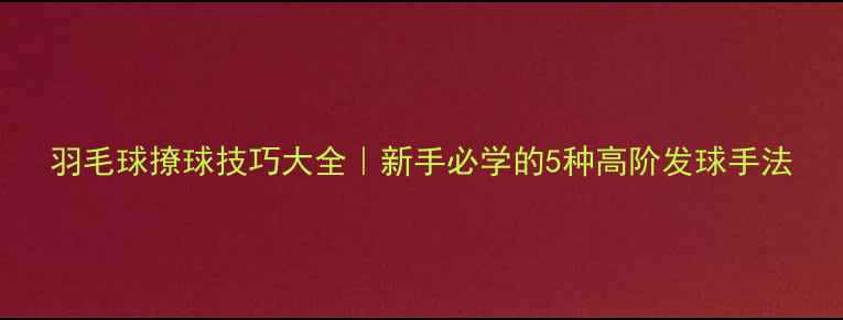 图片 羽毛球撩球技巧大全｜新手必学的5种高阶发球手法