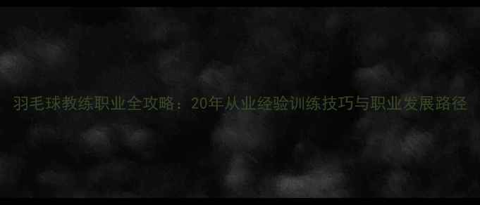 图片 羽毛球教练职业全攻略：20年从业经验训练技巧与职业发展路径