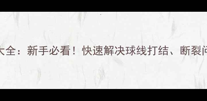 图片 羽毛球断线处理技巧大全：新手必看！快速解决球线打结、断裂问题，提升击球稳定性