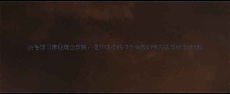 图片 羽毛球日常锻炼全攻略：提升球技的12个高效训练方法与科学计划2