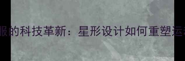 图片 羽毛球服的科技革新：星形设计如何重塑运动表现1