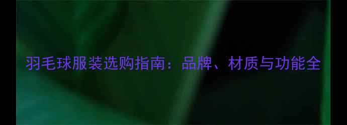 图片 羽毛球服装选购指南：品牌、材质与功能全