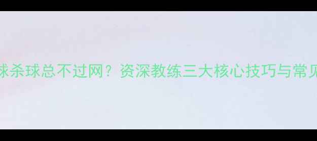 图片 羽毛球杀球总不过网？资深教练三大核心技巧与常见误区