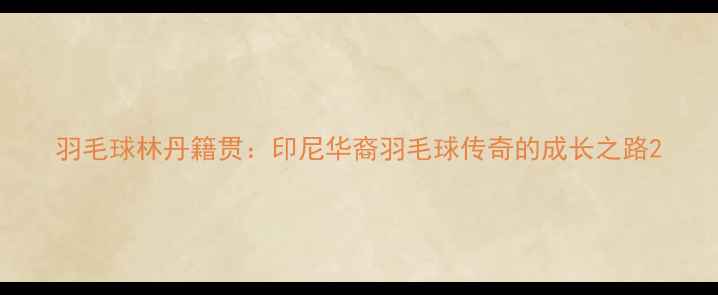 图片 羽毛球林丹籍贯：印尼华裔羽毛球传奇的成长之路2