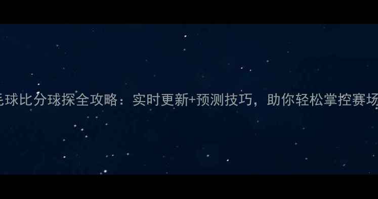 图片 羽毛球比分球探全攻略：实时更新+预测技巧，助你轻松掌控赛场！1
