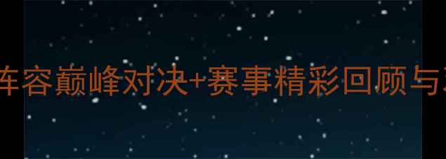图片 羽毛球比赛329：全明星阵容巅峰对决+赛事精彩回顾与观赛指南（附直播入口）