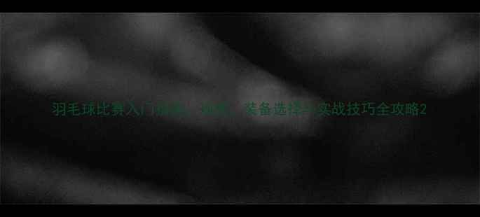 图片 羽毛球比赛入门指南：规则、装备选择与实战技巧全攻略2
