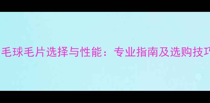 图片 羽毛球毛片选择与性能：专业指南及选购技巧1