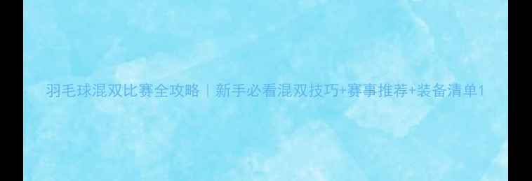 图片 羽毛球混双比赛全攻略｜新手必看混双技巧+赛事推荐+装备清单1