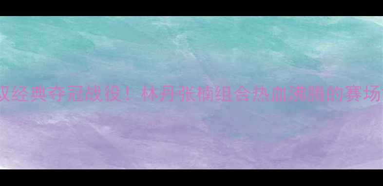 图片 羽毛球混双经典夺冠战役！林丹张楠组合热血沸腾的赛场故事必看1
