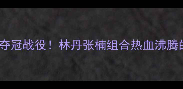 图片 羽毛球混双经典夺冠战役！林丹张楠组合热血沸腾的赛场故事必看2