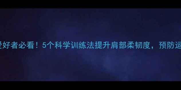 图片 羽毛球爱好者必看！5个科学训练法提升肩部柔韧度，预防运动损伤1