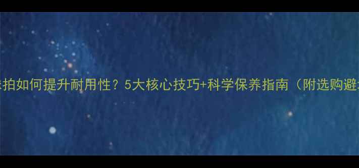 图片 羽毛球球拍如何提升耐用性？5大核心技巧+科学保养指南（附选购避坑指南）