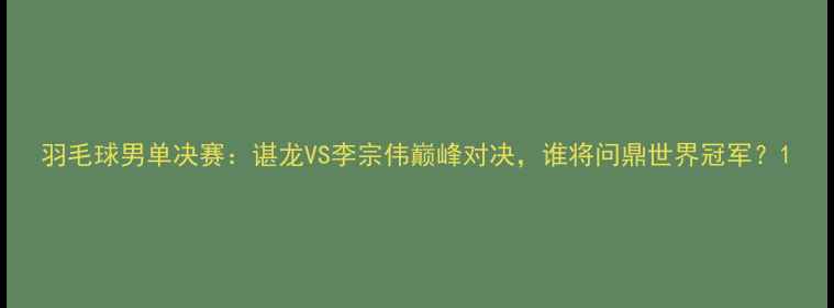 图片 羽毛球男单决赛：谌龙VS李宗伟巅峰对决，谁将问鼎世界冠军？1