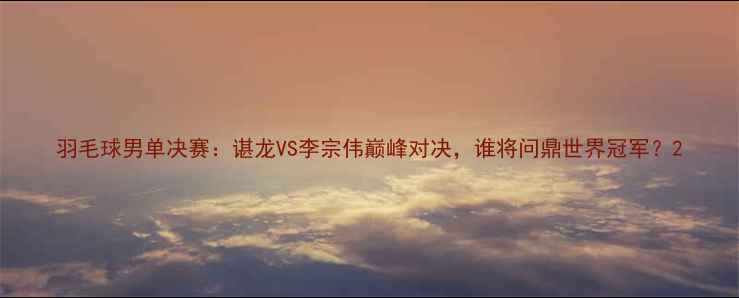 图片 羽毛球男单决赛：谌龙VS李宗伟巅峰对决，谁将问鼎世界冠军？2