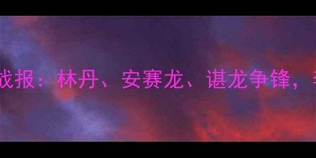 图片 羽毛球男单最新世界排名战报：林丹、安赛龙、谌龙争锋，李宗伟历史地位再定乾坤1
