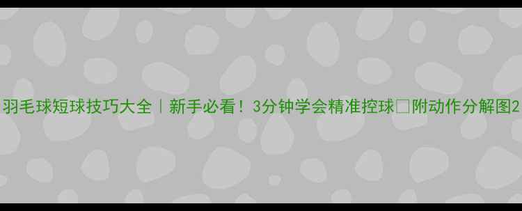 图片 羽毛球短球技巧大全｜新手必看！3分钟学会精准控球✨附动作分解图2