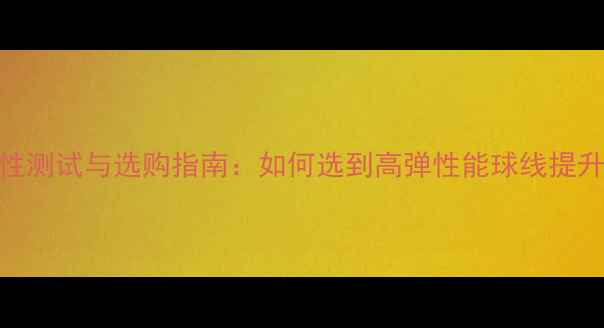 图片 羽毛球线弹性测试与选购指南：如何选到高弹性能球线提升击球表现？