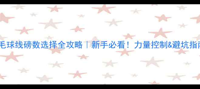 图片 羽毛球线磅数选择全攻略｜新手必看！力量控制&避坑指南1