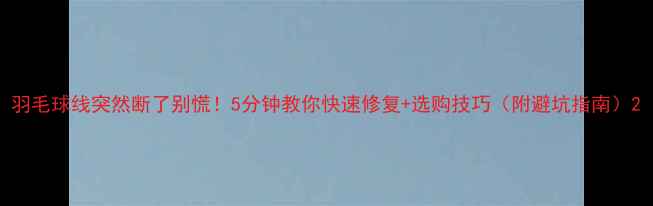 图片 羽毛球线突然断了别慌！5分钟教你快速修复+选购技巧（附避坑指南）2