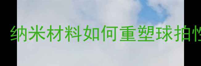 图片 羽毛球线纳米7终极评测：纳米材料如何重塑球拍性能？专业球员亲测报告1