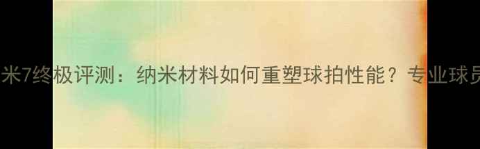 图片 羽毛球线纳米7终极评测：纳米材料如何重塑球拍性能？专业球员亲测报告2