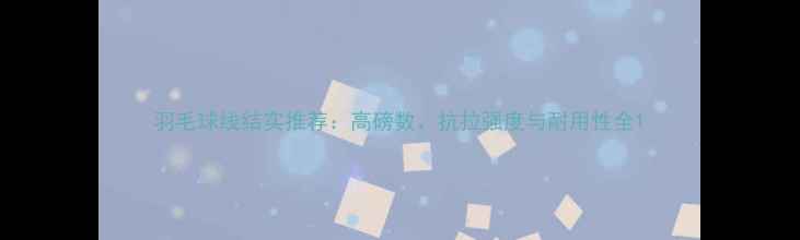 图片 羽毛球线结实推荐：高磅数、抗拉强度与耐用性全1