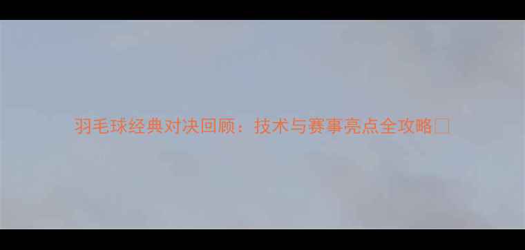 图片 羽毛球经典对决回顾：技术与赛事亮点全攻略🏸