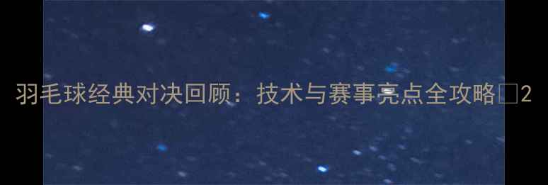 图片 羽毛球经典对决回顾：技术与赛事亮点全攻略🏸2