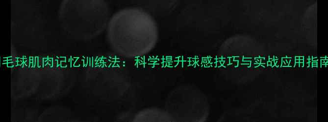 图片 羽毛球肌肉记忆训练法：科学提升球感技巧与实战应用指南1