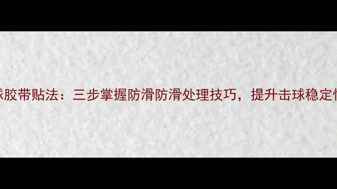 图片 羽毛球胶带贴法：三步掌握防滑防滑处理技巧，提升击球稳定性秘籍