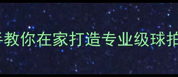图片 羽毛球自己拉线全攻略：手把手教你在家打造专业级球拍线床（附工具清单+避坑指南）