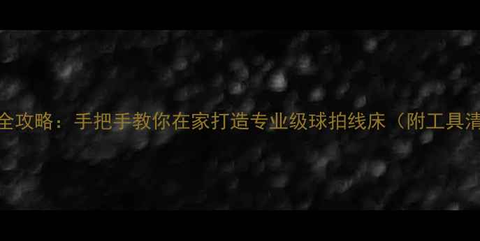 图片 羽毛球自己拉线全攻略：手把手教你在家打造专业级球拍线床（附工具清单+避坑指南）1