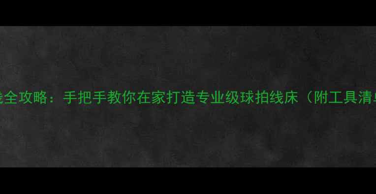 图片 羽毛球自己拉线全攻略：手把手教你在家打造专业级球拍线床（附工具清单+避坑指南）2