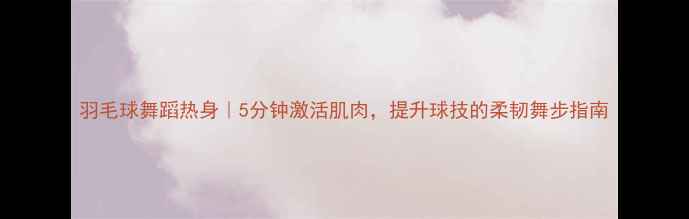 图片 羽毛球舞蹈热身｜5分钟激活肌肉，提升球技的柔韧舞步指南