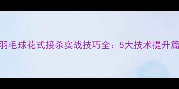 图片 羽毛球花式接杀实战技巧全：5大技术提升篇