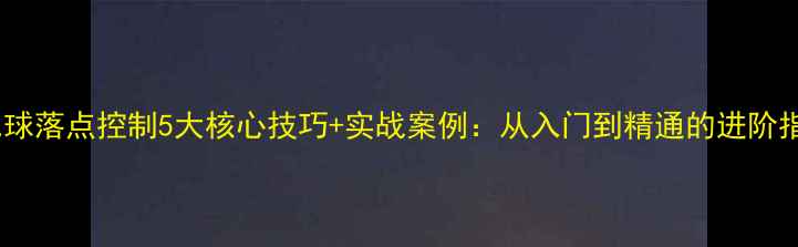 图片 羽毛球落点控制5大核心技巧+实战案例：从入门到精通的进阶指南1