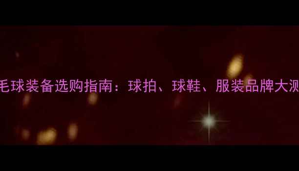 图片 羽毛球装备选购指南：球拍、球鞋、服装品牌大测评