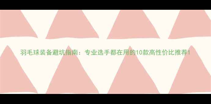 图片 羽毛球装备避坑指南：专业选手都在用的10款高性价比推荐1