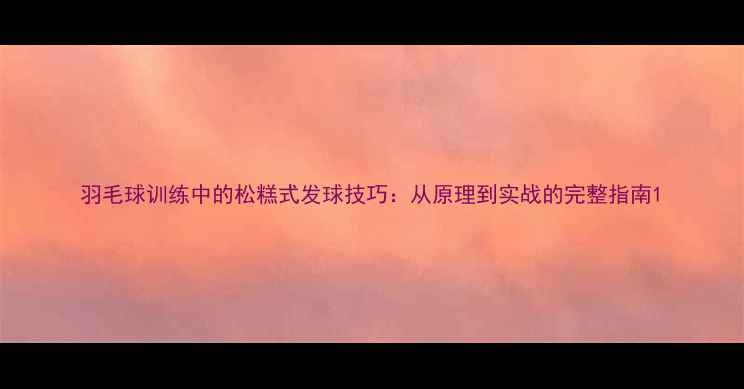 图片 羽毛球训练中的松糕式发球技巧：从原理到实战的完整指南1