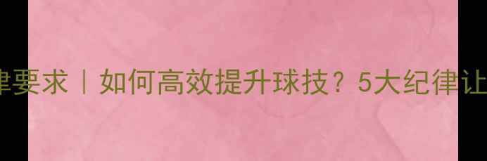 图片 羽毛球训练纪律要求｜如何高效提升球技？5大纪律让你少走弯路！1