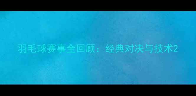 图片 羽毛球赛事全回顾：经典对决与技术2