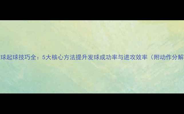 图片 羽毛球起球技巧全：5大核心方法提升发球成功率与进攻效率（附动作分解图）