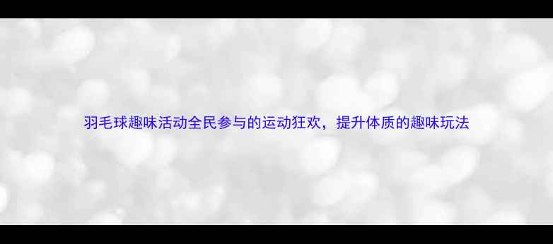 图片 羽毛球趣味活动全民参与的运动狂欢，提升体质的趣味玩法