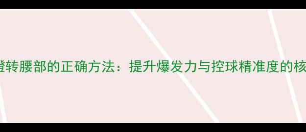 图片 羽毛球蹬转腰部的正确方法：提升爆发力与控球精准度的核心技巧1