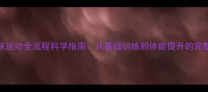 图片 羽毛球运动全流程科学指南：从基础训练到体能提升的完整方案